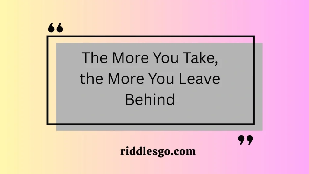 The More You Take, the More You Leave Behind